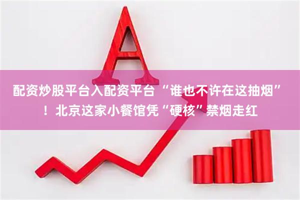 配资炒股平台入配资平台 “谁也不许在这抽烟” ！北京这家小餐馆凭“硬核”禁烟走红