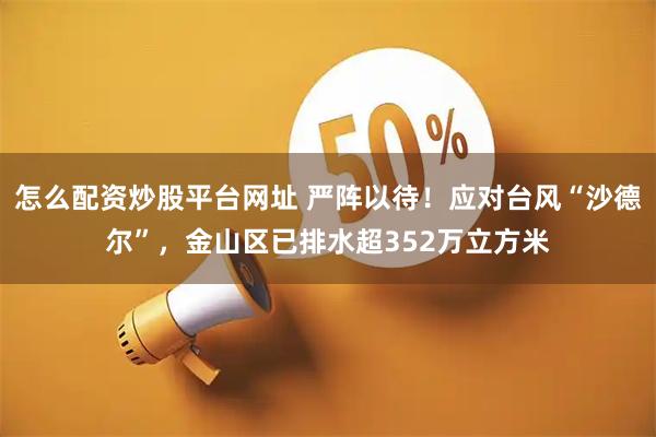怎么配资炒股平台网址 严阵以待！应对台风“沙德尔”，金山区已排水超352万立方米