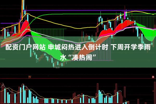 配资门户网站 申城闷热进入倒计时 下周开学季雨水“凑热闹”