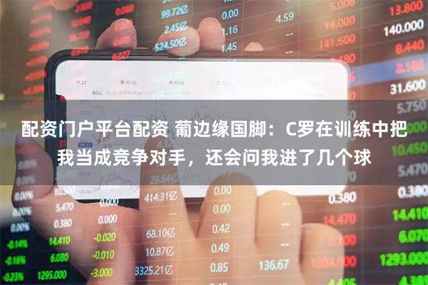 配资门户平台配资 葡边缘国脚：C罗在训练中把我当成竞争对手，还会问我进了几个球