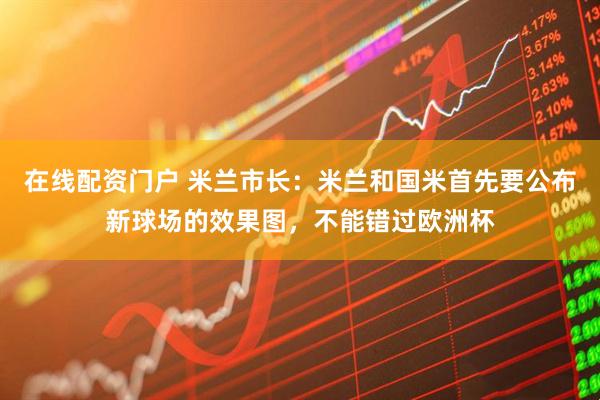 在线配资门户 米兰市长：米兰和国米首先要公布新球场的效果图，不能错过欧洲杯