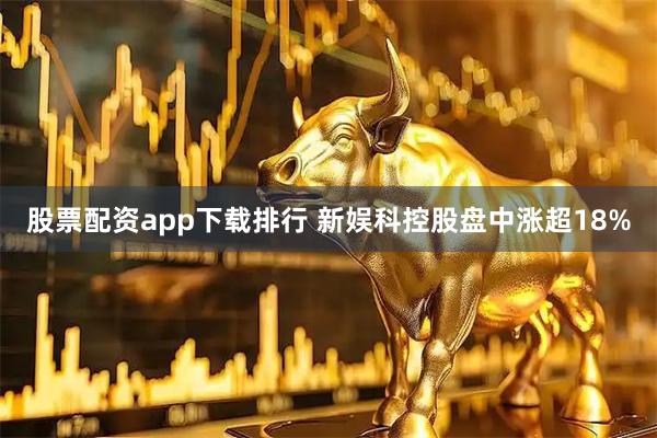 股票配资app下载排行 新娱科控股盘中涨超18%